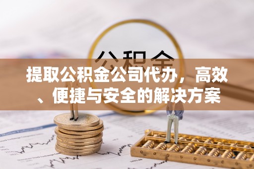 丰都提取公积金公司代办，高效、便捷与安全的解决方案