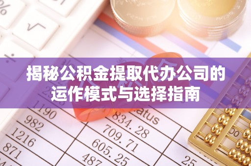 丰都揭秘公积金提取代办公司的运作模式与选择指南
