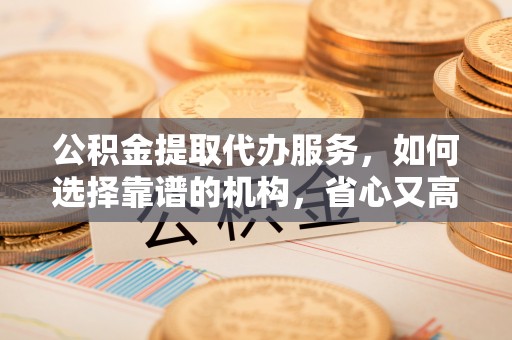 丰都公积金提取代办服务，如何选择靠谱的机构，省心又高效