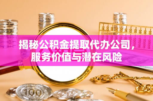 丰都揭秘公积金提取代办公司，服务价值与潜在风险