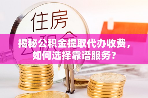 丰都揭秘公积金提取代办收费，如何选择靠谱服务？