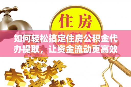 丰都如何轻松搞定住房公积金代办提取，让资金流动更高效