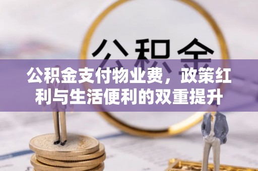 丰都公积金支付物业费，政策红利与生活便利的双重提升
