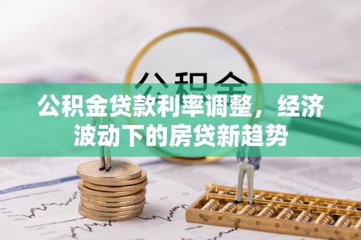 丰都公积金贷款利率调整，经济波动下的房贷新趋势