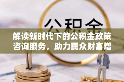 丰都解读新时代下的公积金政策咨询服务，助力民众财富增值与安居梦想