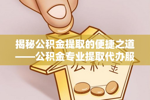 丰都揭秘公积金提取的便捷之道——公积金专业提取代办服务解析