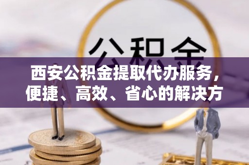 丰都西安公积金提取代办服务，便捷、高效、省心的解决方案