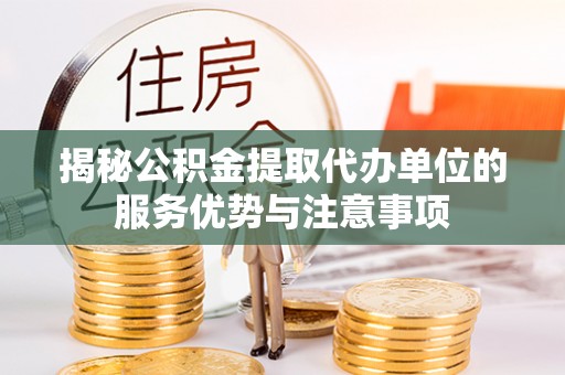 丰都揭秘公积金提取代办单位的服务优势与注意事项