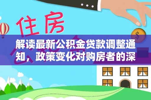丰都解读最新公积金贷款调整通知，政策变化对购房者的深远影响