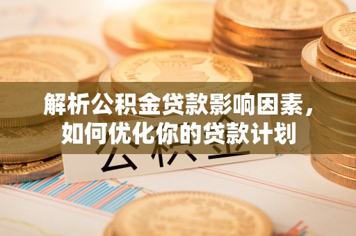 丰都解析公积金贷款影响因素，如何优化你的贷款计划