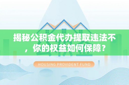 丰都揭秘公积金代办提取违法不，你的权益如何保障？